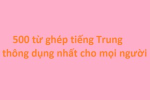 Hình ảnh 500 Từ ghép tiếng Trung thông dụng nhất cho mọi người